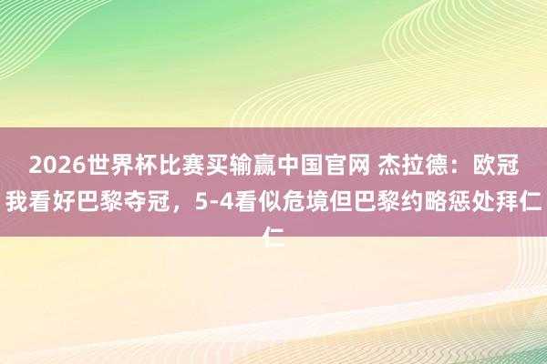 2026世界杯比赛买输赢中国官网 杰拉德：欧冠我看好巴黎夺冠，5-4看似危境但巴黎约略惩处拜仁