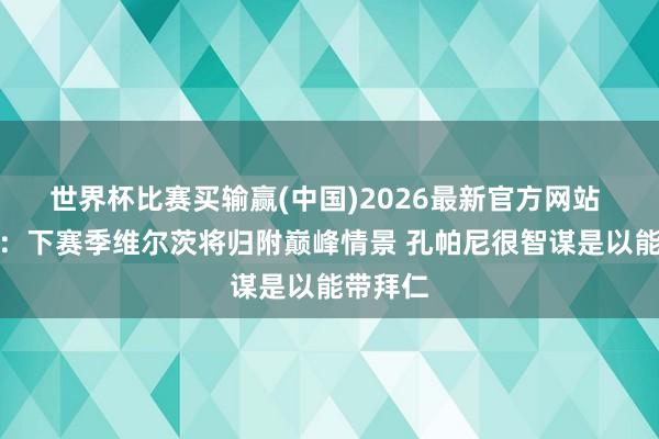 世界杯比赛买输赢(中国)2026最新官方网站 巴贝尔：下赛季维尔茨将归附巅峰情景 孔帕尼很智谋是以能带拜仁