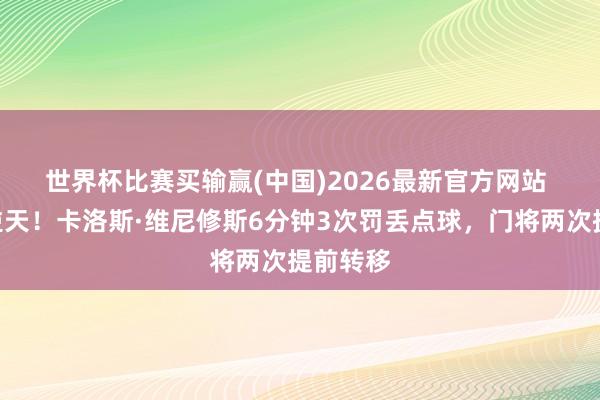 世界杯比赛买输赢(中国)2026最新官方网站 🤯逆天！卡洛斯·维尼修斯6分钟3次罚丢点球，门将两次提前转移