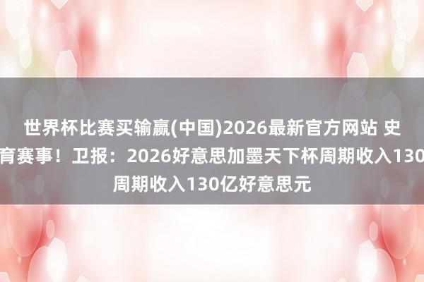 世界杯比赛买输赢(中国)2026最新官方网站 史上最得益体育赛事！卫报：2026好意思加墨天下杯周期收入130亿好意思元