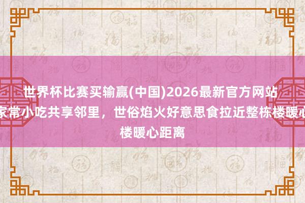 世界杯比赛买输赢(中国)2026最新官方网站 平正家常小吃共享邻里，世俗焰火好意思食拉近整栋楼暖心距离