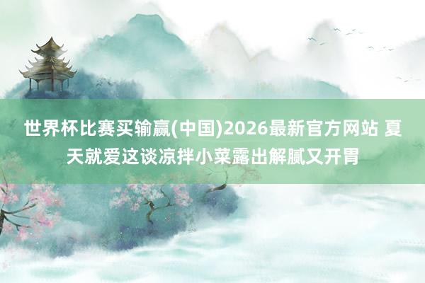 世界杯比赛买输赢(中国)2026最新官方网站 夏天就爱这谈凉拌小菜露出解腻又开胃