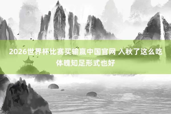 2026世界杯比赛买输赢中国官网 入秋了这么吃体魄知足形式也好