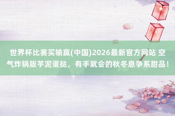世界杯比赛买输赢(中国)2026最新官方网站 空气炸锅版芋泥蛋挞，有手就会的秋冬息争系甜品！