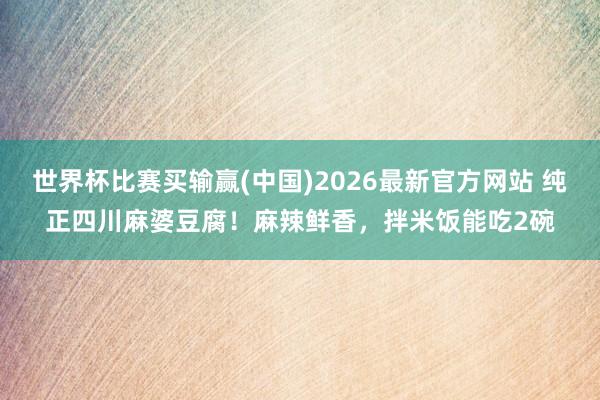 世界杯比赛买输赢(中国)2026最新官方网站 纯正四川麻婆豆腐！麻辣鲜香，拌米饭能吃2碗