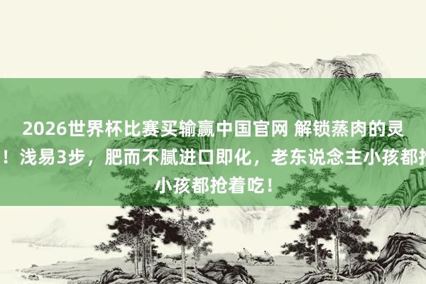 2026世界杯比赛买输赢中国官网 解锁蒸肉的灵魂服法！浅易3步，肥而不腻进口即化，老东说念主小孩都抢着吃！