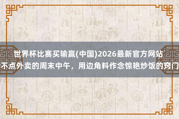 世界杯比赛买输赢(中国)2026最新官方网站 不点外卖的周末中午，用边角料作念惊艳炒饭的窍门