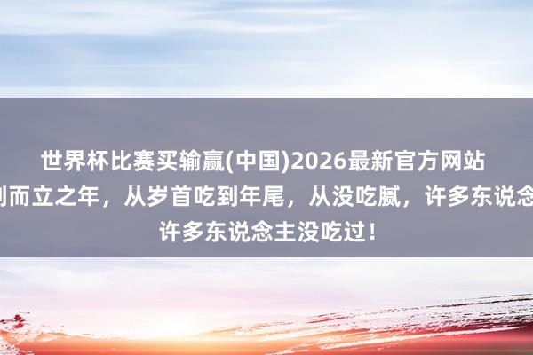 世界杯比赛买输赢(中国)2026最新官方网站 从童年吃到而立之年，从岁首吃到年尾，从没吃腻，许多东说念主没吃过！