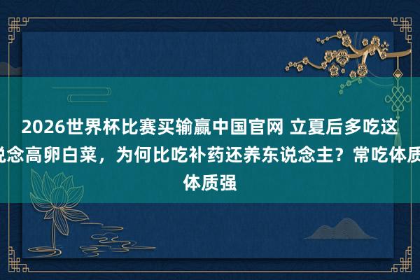 2026世界杯比赛买输赢中国官网 立夏后多吃这8说念高卵白菜，为何比吃补药还养东说念主？常吃体质强