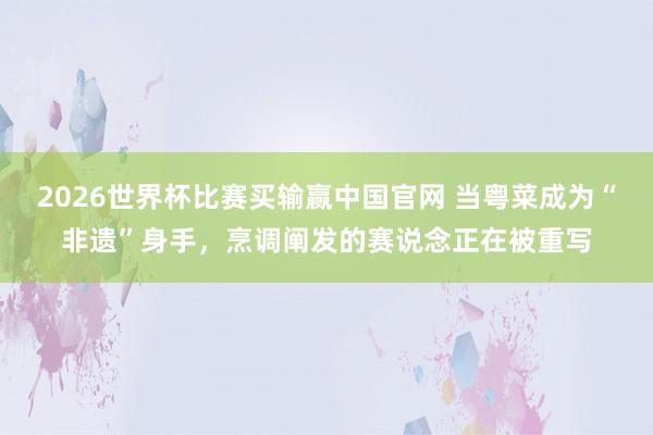 2026世界杯比赛买输赢中国官网 当粤菜成为“非遗”身手，烹调阐发的赛说念正在被重写