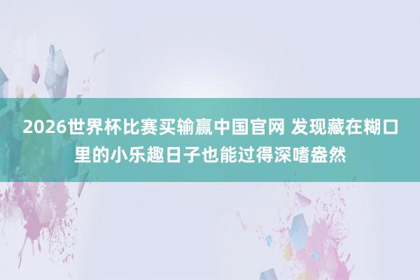 2026世界杯比赛买输赢中国官网 发现藏在糊口里的小乐趣日子也能过得深嗜盎然
