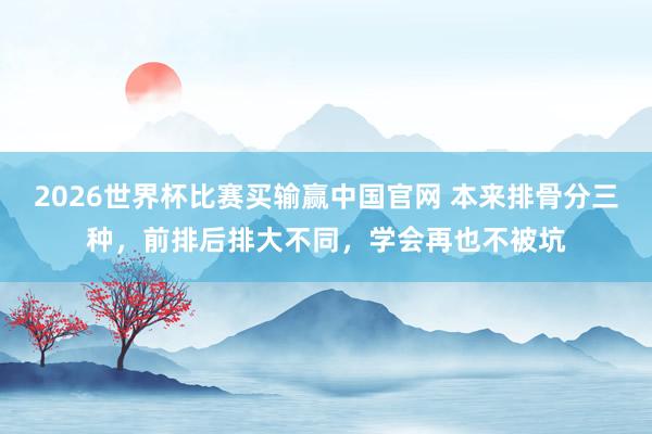 2026世界杯比赛买输赢中国官网 本来排骨分三种，前排后排大不同，学会再也不被坑