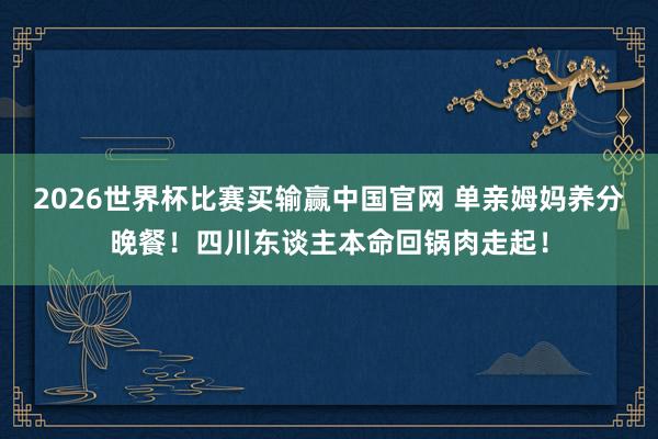 2026世界杯比赛买输赢中国官网 单亲姆妈养分晚餐！四川东谈主本命回锅肉走起！