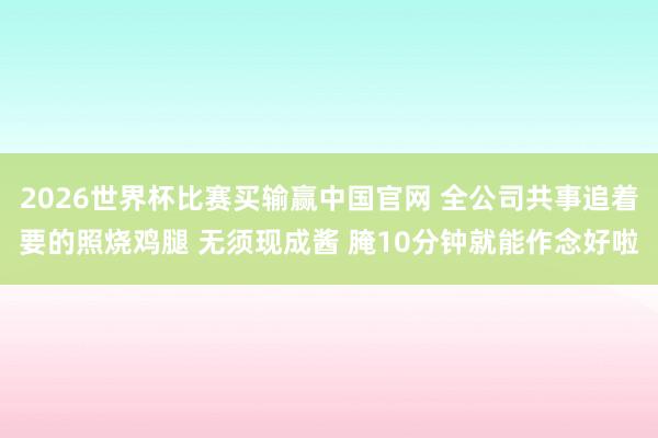 2026世界杯比赛买输赢中国官网 全公司共事追着要的照烧鸡腿 无须现成酱 腌10分钟就能作念好啦