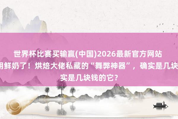 世界杯比赛买输赢(中国)2026最新官方网站 别再只用鲜奶了！烘焙大佬私藏的“舞弊神器”，确实是几块钱的它？