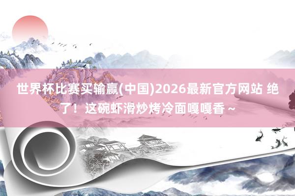 世界杯比赛买输赢(中国)2026最新官方网站 绝了！这碗虾滑炒烤冷面嘎嘎香～