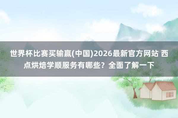 世界杯比赛买输赢(中国)2026最新官方网站 西点烘焙学顺服务有哪些？全面了解一下