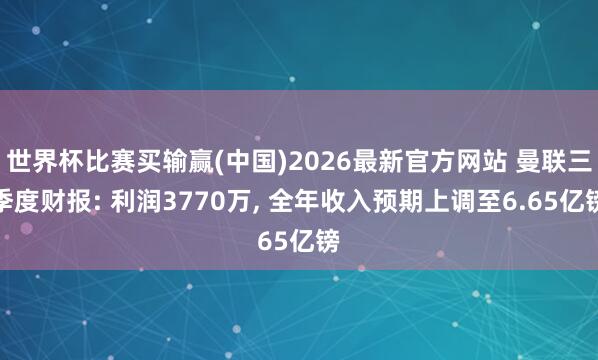 世界杯比赛买输赢(中国)2026最新官方网站 曼联三季度财报: 利润3770万, 全年收入预期上调至6.65亿镑