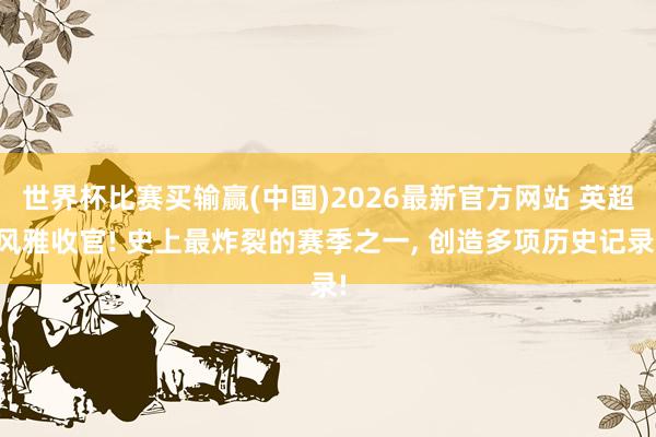 世界杯比赛买输赢(中国)2026最新官方网站 英超风雅收官! 史上最炸裂的赛季之一, 创造多项历史记录!