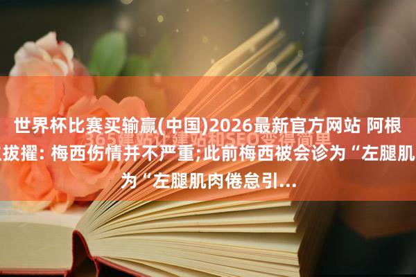 世界杯比赛买输赢(中国)2026最新官方网站 阿根廷国度队主拔擢: 梅西伤情并不严重;此前梅西被会诊为“左腿肌肉倦怠引...