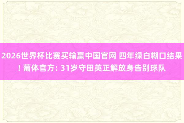 2026世界杯比赛买输赢中国官网 四年绿白糊口结果! 葡体官方: 31岁守田英正解放身告别球队