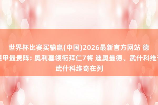 世界杯比赛买输赢(中国)2026最新官方网站 德转列德甲最贵阵: 奥利塞领衔拜仁7将 迪奥曼德、武什科维奇在列