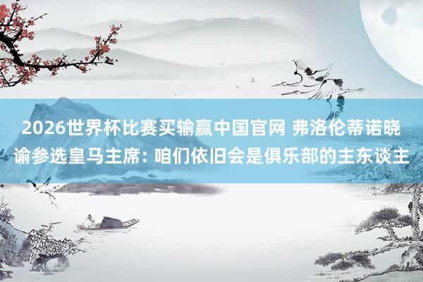 2026世界杯比赛买输赢中国官网 弗洛伦蒂诺晓谕参选皇马主席: 咱们依旧会是俱乐部的主东谈主