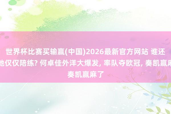 世界杯比赛买输赢(中国)2026最新官方网站 谁还说她仅仅陪练? 何卓佳外洋大爆发, 率队夺欧冠, 奏凯赢麻了