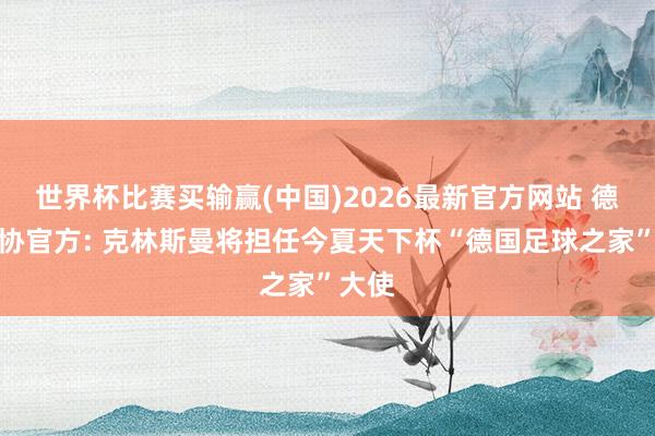 世界杯比赛买输赢(中国)2026最新官方网站 德国足协官方: 克林斯曼将担任今夏天下杯“德国足球之家”大使