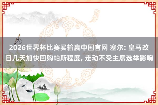 2026世界杯比赛买输赢中国官网 塞尔: 皇马改日几天加快回购帕斯程度， 走动不受主席选举影响