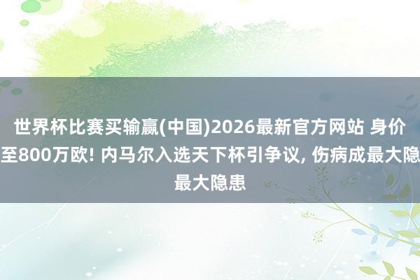 世界杯比赛买输赢(中国)2026最新官方网站 身价跌至800万欧! 内马尔入选天下杯引争议, 伤病成最大隐患