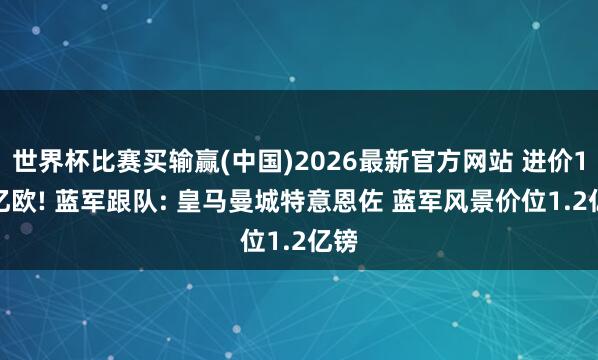 世界杯比赛买输赢(中国)2026最新官方网站 进价1.2亿欧! 蓝军跟队: 皇马曼城特意恩佐 蓝军风景价位1.2亿镑