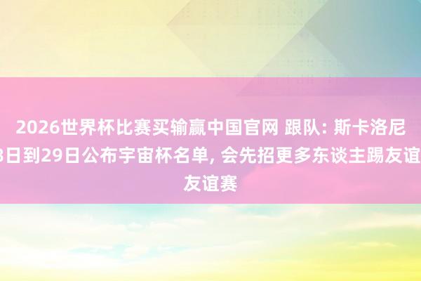 2026世界杯比赛买输赢中国官网 跟队: 斯卡洛尼28日到29日公布宇宙杯名单, 会先招更多东谈主踢友谊赛