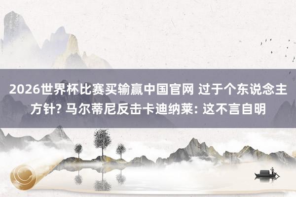 2026世界杯比赛买输赢中国官网 过于个东说念主方针? 马尔蒂尼反击卡迪纳莱: 这不言自明
