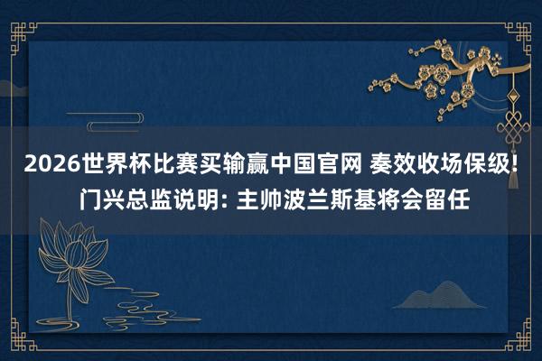 2026世界杯比赛买输赢中国官网 奏效收场保级! 门兴总监说明: 主帅波兰斯基将会留任