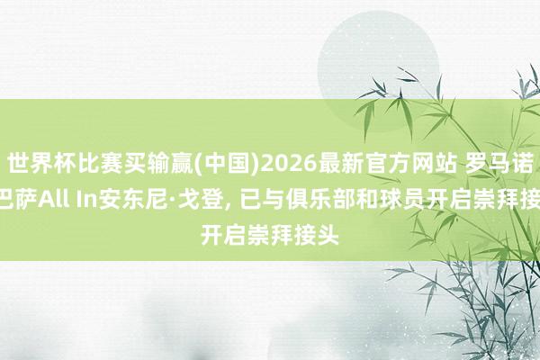 世界杯比赛买输赢(中国)2026最新官方网站 罗马诺: 巴萨All In安东尼·戈登, 已与俱乐部和球员开启崇拜接头