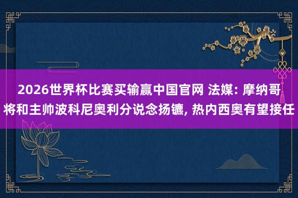 2026世界杯比赛买输赢中国官网 法媒: 摩纳哥将和主帅波科尼奥利分说念扬镳, 热内西奥有望接任