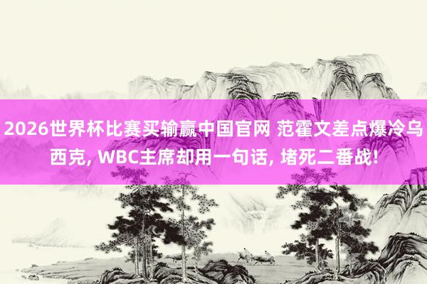 2026世界杯比赛买输赢中国官网 范霍文差点爆冷乌西克, WBC主席却用一句话, 堵死二番战!