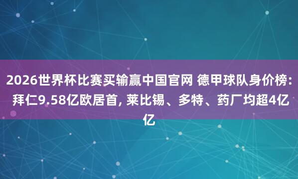 2026世界杯比赛买输赢中国官网 德甲球队身价榜: 拜仁9.58亿欧居首, 莱比锡、多特、药厂均超4亿