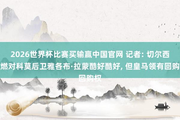 2026世界杯比赛买输赢中国官网 记者: 切尔西重燃对科莫后卫雅各布·拉蒙酷好酷好, 但皇马领有回购权