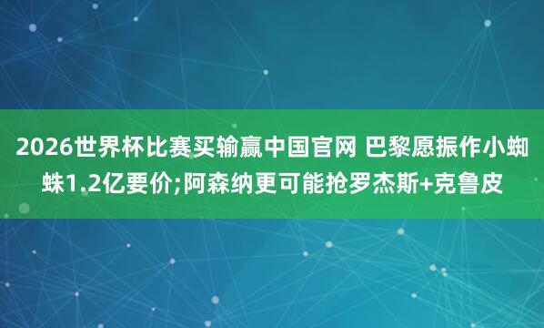 2026世界杯比赛买输赢中国官网 巴黎愿振作小蜘蛛1.2亿要价;阿森纳更可能抢罗杰斯+克鲁皮