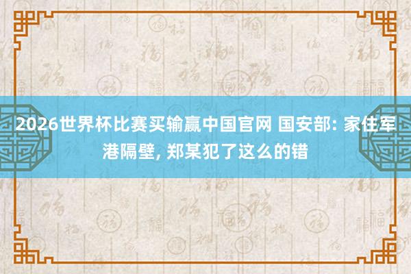 2026世界杯比赛买输赢中国官网 国安部: 家住军港隔壁, 郑某犯了这么的错