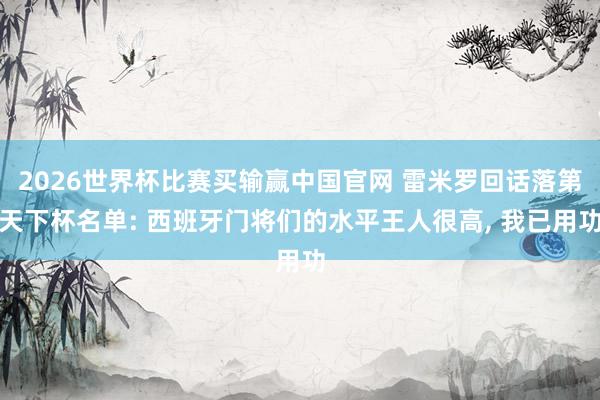 2026世界杯比赛买输赢中国官网 雷米罗回话落第天下杯名单: 西班牙门将们的水平王人很高， 我已用功
