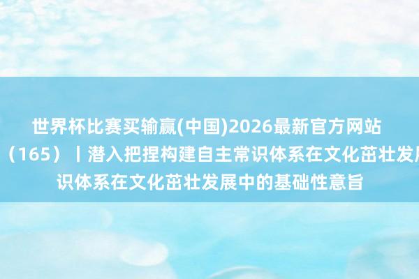 世界杯比赛买输赢(中国)2026最新官方网站 “宣宣”学习札记（165）丨潜入把捏构建自主常识体系在文化茁壮发展中的基础性意旨