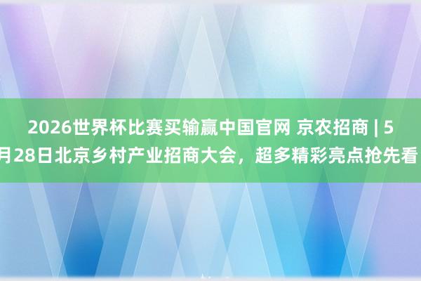 2026世界杯比赛买输赢中国官网 京农招商 | 5月28日北京乡村产业招商大会，超多精彩亮点抢先看！