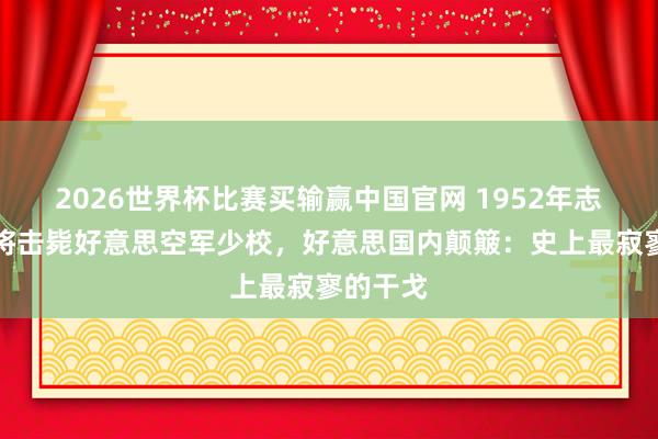 2026世界杯比赛买输赢中国官网 1952年志愿军小将击毙好意思空军少校，好意思国内颠簸：史上最寂寥的干戈