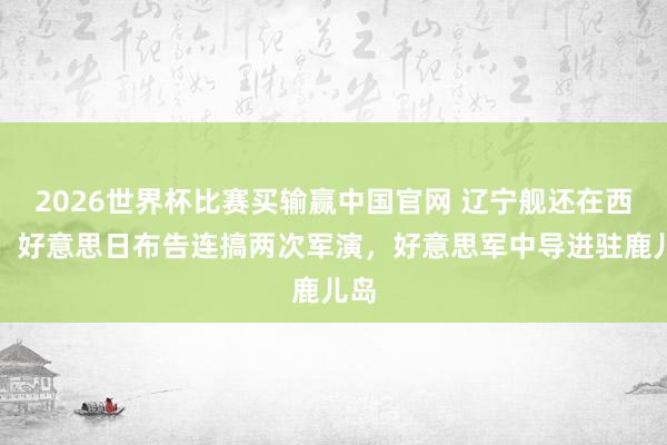2026世界杯比赛买输赢中国官网 辽宁舰还在西太，好意思日布告连搞两次军演，好意思军中导进驻鹿儿岛