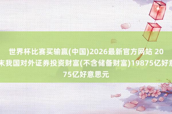 世界杯比赛买输赢(中国)2026最新官方网站 2025年末我国对外证券投资财富(不含储备财富)19875亿好意思元