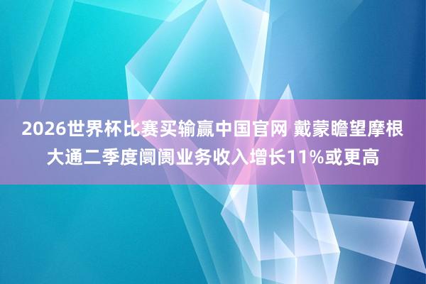 2026世界杯比赛买输赢中国官网 戴蒙瞻望摩根大通二季度阛阓业务收入增长11%或更高