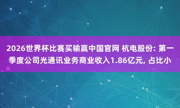 2026世界杯比赛买输赢中国官网 杭电股份: 第一季度公司光通讯业务商业收入1.86亿元, 占比小